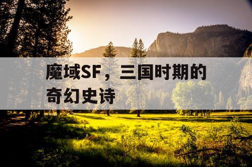 魔域SF,三国时期的奇幻史诗 魔域SF,三国时期的奇幻史诗