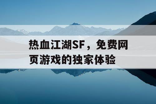 热血江湖SF，免费网页游戏的独家体验