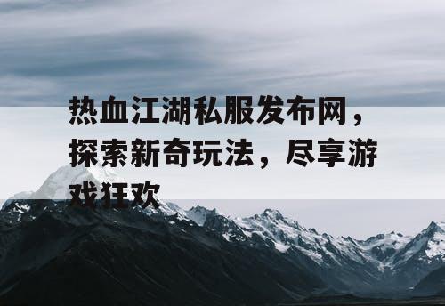 热血江湖私服发布网，探索新奇玩法，尽享游戏狂欢