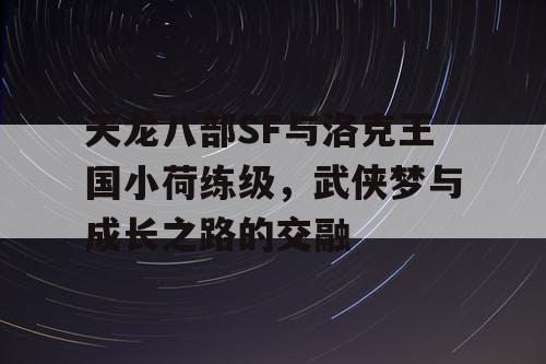 天龙八部SF与洛克王国小荷练级,武侠梦与成长之路的交融 天龙八部SF与洛克王国小荷练级,武侠梦与成长之路的交融