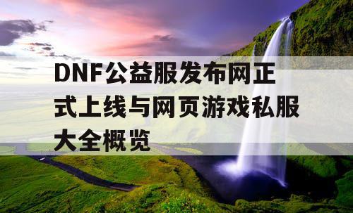 DNF公益服发布网正式上线与网页游戏私服大全概览