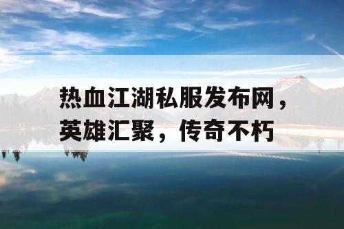 热血江湖私服发布网,英雄汇聚,传奇不朽 热血江湖私服发布网,英雄汇聚,传奇不朽