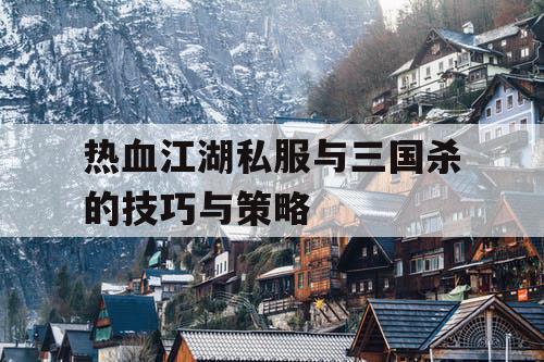 热血江湖私服与三国杀的技巧与策略 热血江湖私服与三国杀的技巧与策略