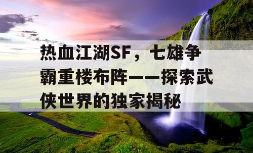 热血江湖SF,七雄争霸重楼布阵——探索武侠世界的独家揭秘 热血江湖SF,七雄争霸重楼布阵——探索武侠世界的独家揭秘