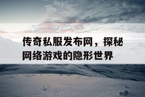 传奇私服发布网,探秘网络游戏的隐形世界 传奇私服发布网,探秘网络游戏的隐形世界