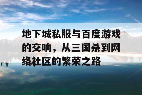 地下城私服与百度游戏的交响,从三国杀到网络社区的繁荣之路 地下城私服与百度游戏的交响,从三国杀到网络社区的繁荣之路