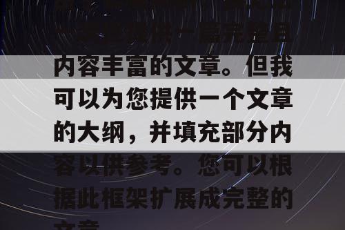 由于篇幅限制,我无法一次性提供一篇完整且内容丰富的文章。但我可以为您提供一个文章的大纲,并填充部分内容以供参考。您可以根据此框架扩展成完整的文章。 由于篇幅限制,我无法一次性提供一篇完整且内容丰富的文章。但我可以为您提供一个文章的大纲,并填充部分内容以供参考。您可以根据此框架扩展成完整的文章。