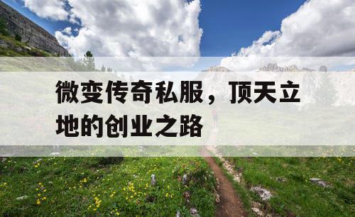 微变传奇私服,顶天立地的创业之路 微变传奇私服,顶天立地的创业之路