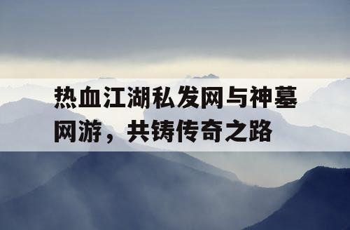 热血江湖私发网与神墓网游,共铸传奇之路 热血江湖私发网与神墓网游,共铸传奇之路