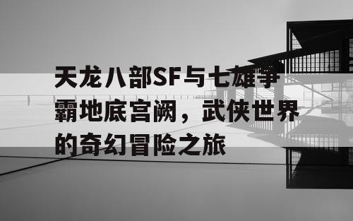 天龙八部SF与七雄争霸地底宫阙，武侠世界的奇幻冒险之旅