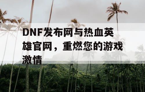 DNF发布网与热血英雄官网，重燃您的游戏激情