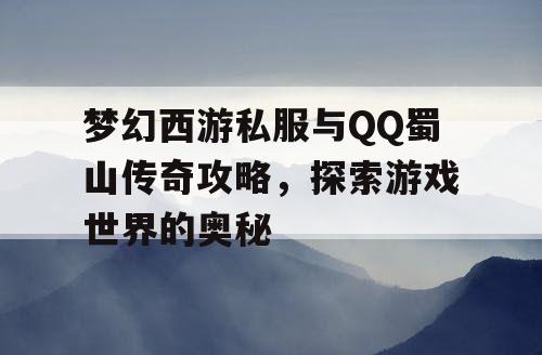 梦幻西游私服与QQ蜀山传奇攻略，探索游戏世界的奥秘
