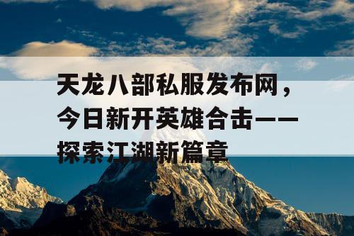 天龙八部私服发布网，今日新开英雄合击——探索江湖新篇章