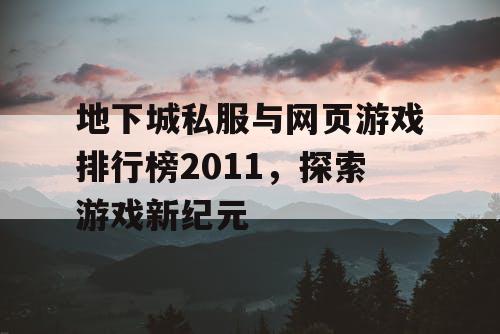 地下城私服与网页游戏排行榜2011,探索游戏新纪元 地下城私服与网页游戏排行榜2011,探索游戏新纪元