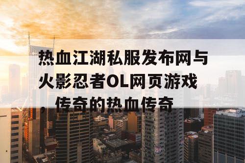 热血江湖私服发布网与火影忍者OL网页游戏，传奇的热血传奇