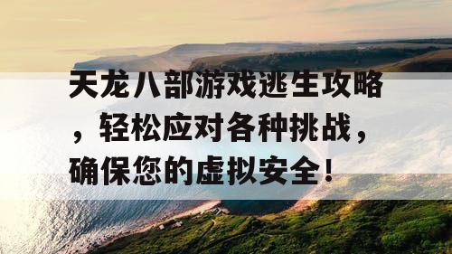 天龙八部游戏逃生攻略，轻松应对各种挑战，确保您的虚拟安全！