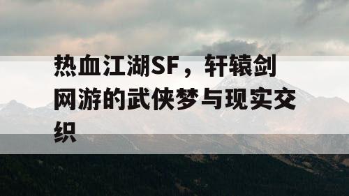 热血江湖SF，轩辕剑网游的武侠梦与现实交织