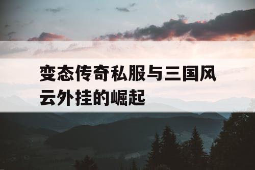 变态传奇私服与三国风云外挂的崛起