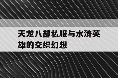天龙八部私服与水浒英雄的交织幻想