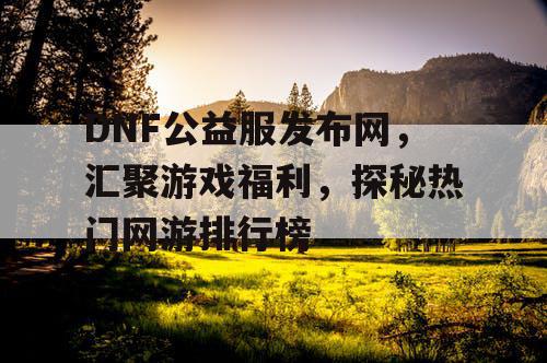DNF公益服发布网,汇聚游戏福利,探秘热门网游排行榜 DNF公益服发布网,汇聚游戏福利,探秘热门网游排行榜