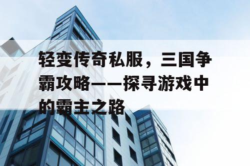 轻变传奇私服，三国争霸攻略——探寻游戏中的霸主之路