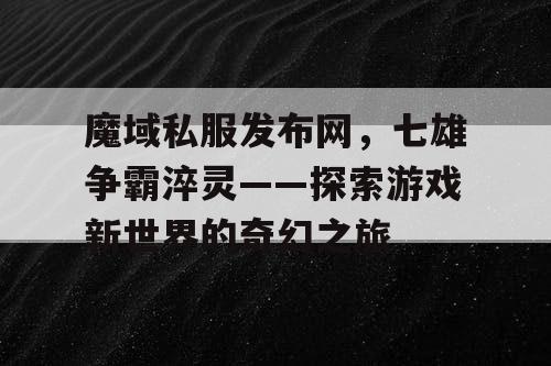 魔域私服发布网，七雄争霸淬灵——探索游戏新世界的奇幻之旅