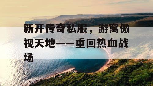 新开传奇私服，游窝傲视天地——重回热血战场