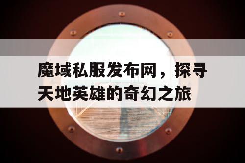 魔域私服发布网，探寻天地英雄的奇幻之旅