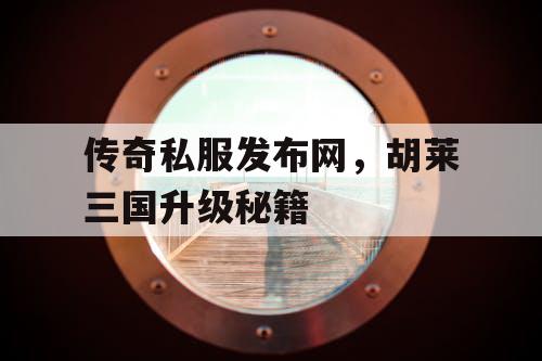 传奇私服发布网，胡莱三国升级秘籍