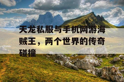 天龙私服与手机网游海贼王，两个世界的传奇碰撞