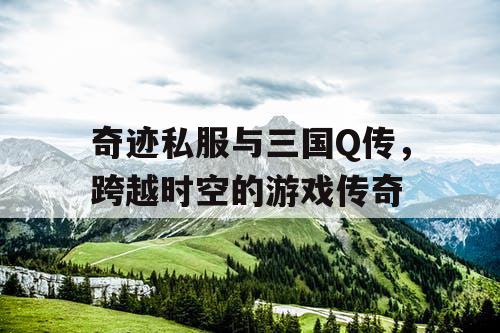 奇迹私服与三国Q传，跨越时空的游戏传奇