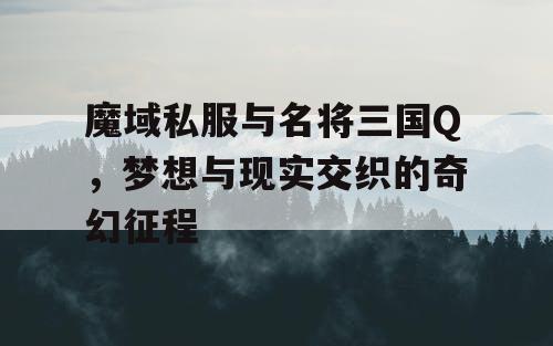 魔域私服与名将三国Q，梦想与现实交织的奇幻征程