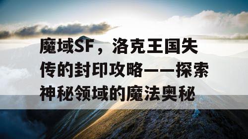 魔域SF，洛克王国失传的封印攻略——探索神秘领域的魔法奥秘