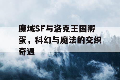 魔域SF与洛克王国孵蛋，科幻与魔法的交织奇遇