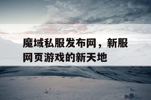 魔域私服发布网，新服网页游戏的新天地