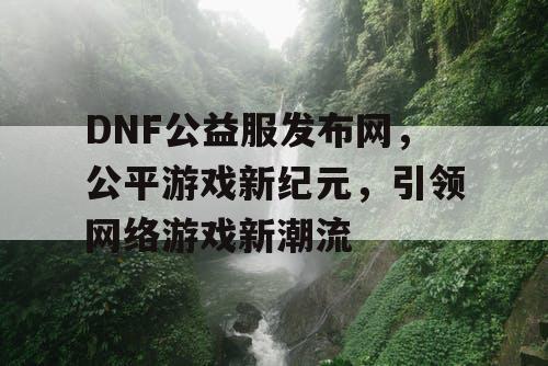 DNF公益服发布网，公平游戏新纪元，引领网络游戏新潮流