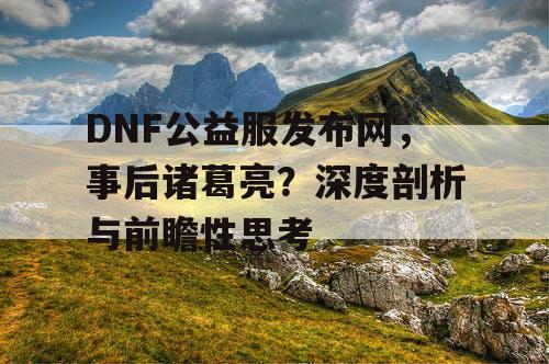 DNF公益服发布网，事后诸葛亮？深度剖析与前瞻性思考