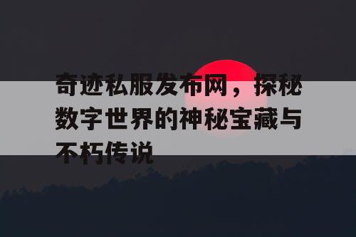 奇迹私服发布网，探秘数字世界的神秘宝藏与不朽传说