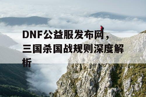 DNF公益服发布网，三国杀国战规则深度解析