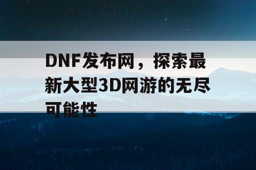 DNF发布网,探索最新大型3D网游的无尽可能性 DNF发布网,探索最新大型3D网游的无尽可能性