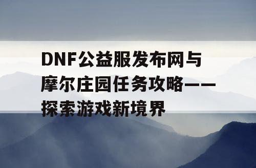 DNF公益服发布网与摩尔庄园任务攻略——探索游戏新境界 DNF公益服发布网与摩尔庄园任务攻略——探索游戏新境界