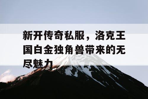 新开传奇私服，洛克王国白金独角兽带来的无尽魅力