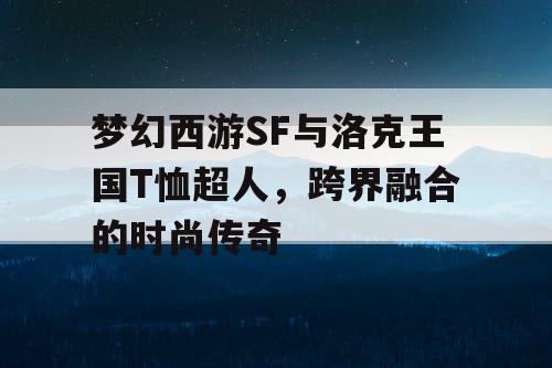 梦幻西游SF与洛克王国T恤超人,跨界融合的时尚传奇 梦幻西游SF与洛克王国T恤超人,跨界融合的时尚传奇