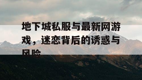 地下城私服与最新网游戏，迷恋背后的诱惑与风险