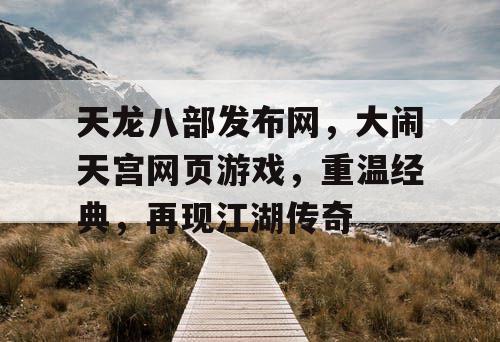 天龙八部发布网，大闹天宫网页游戏，重温经典，再现江湖传奇