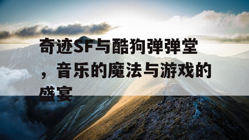 奇迹SF与酷狗弹弹堂，音乐的魔法与游戏的盛宴