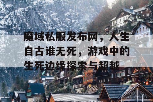 魔域私服发布网，人生自古谁无死，游戏中的生死边缘探索与超越