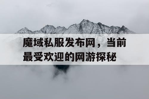 魔域私服发布网，当前最受欢迎的网游探秘