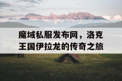 魔域私服发布网，洛克王国伊拉龙的传奇之旅