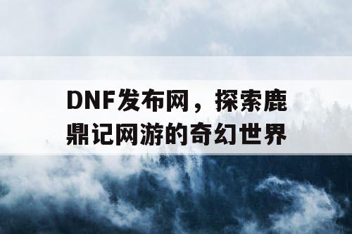DNF发布网，探索鹿鼎记网游的奇幻世界